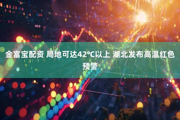 金富宝配资 局地可达42℃以上 湖北发布高温红色预警