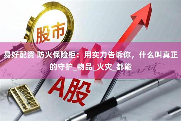 易好配资 防火保险柜：用实力告诉你，什么叫真正的守护_物品_火灾_都能