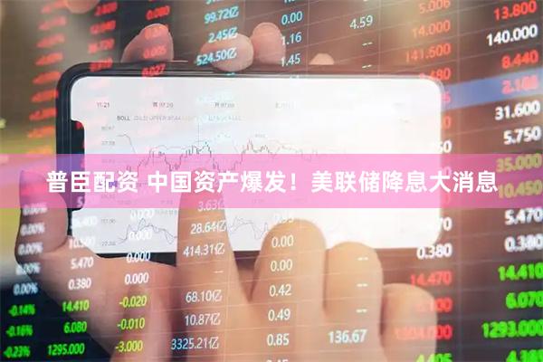普臣配资 中国资产爆发！美联储降息大消息