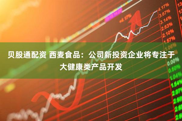 贝股通配资 西麦食品：公司新投资企业将专注于大健康类产品开发