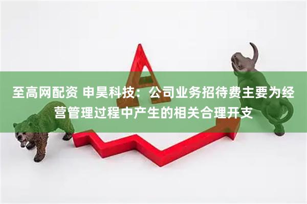 至高网配资 申昊科技：公司业务招待费主要为经营管理过程中产生的相关合理开支