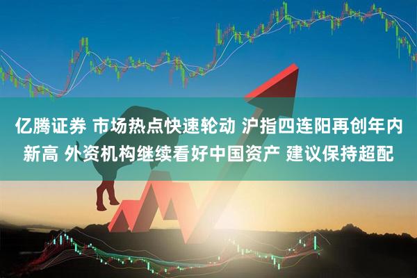 亿腾证券 市场热点快速轮动 沪指四连阳再创年内新高 外资机构继续看好中国资产 建议保持超配
