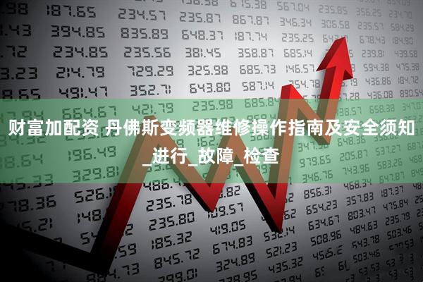 财富加配资 丹佛斯变频器维修操作指南及安全须知_进行_故障_检查