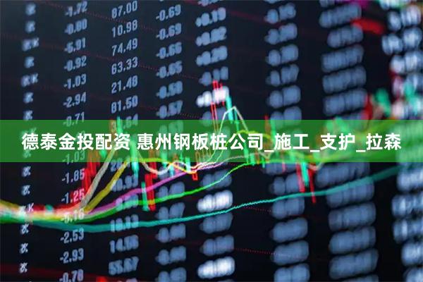 德泰金投配资 惠州钢板桩公司_施工_支护_拉森