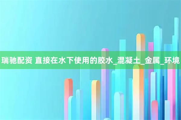 瑞驰配资 直接在水下使用的胶水_混凝土_金属_环境