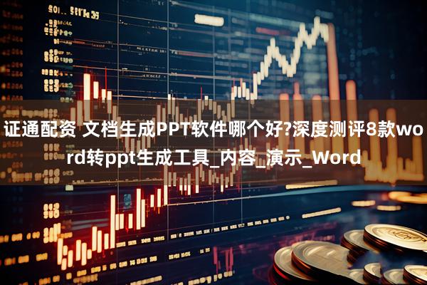 证通配资 文档生成PPT软件哪个好?深度测评8款word转ppt生成工具_内容_演示_Word