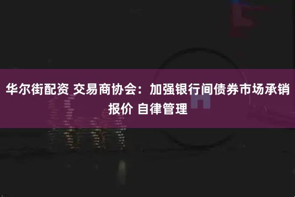 华尔街配资 交易商协会：加强银行间债券市场承销报价 自律管理