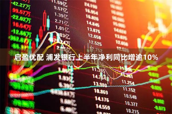 启盈优配 浦发银行上半年净利同比增逾10%