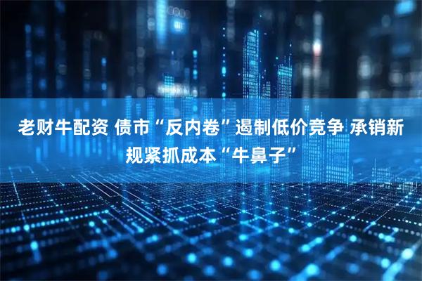 老财牛配资 债市“反内卷”遏制低价竞争 承销新规紧抓成本“牛鼻子”