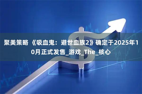 聚美策略 《吸血鬼：避世血族2》确定于2025年10月正式发售_游戏_The_核心