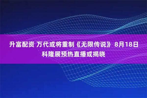 升富配资 万代或将重制《无限传说》 8月18日科隆展预热直播或揭晓