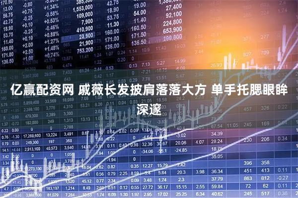 亿赢配资网 戚薇长发披肩落落大方 单手托腮眼眸深邃