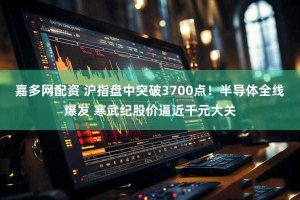 嘉多网配资 沪指盘中突破3700点！半导体全线爆发 寒武纪股价逼近千元大关