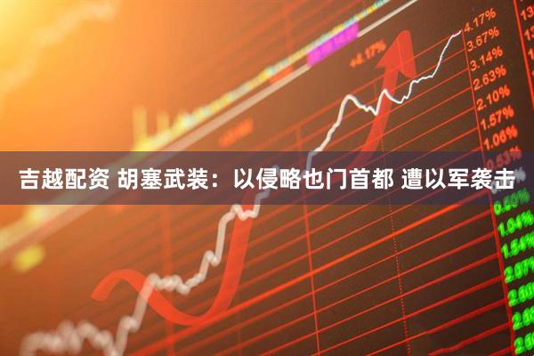 吉越配资 胡塞武装：以侵略也门首都 遭以军袭击