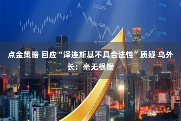 点金策略 回应“泽连斯基不具合法性”质疑 乌外长：毫无根据