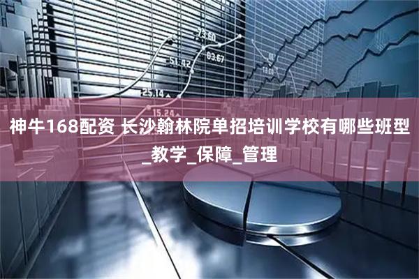 神牛168配资 长沙翰林院单招培训学校有哪些班型_教学_保障_管理