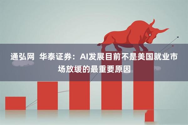 通弘网  华泰证券：AI发展目前不是美国就业市场放缓的最重要原因