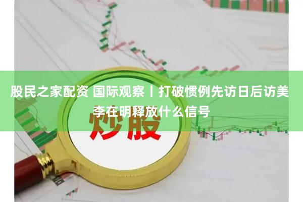 股民之家配资 国际观察丨打破惯例先访日后访美 李在明释放什么信号