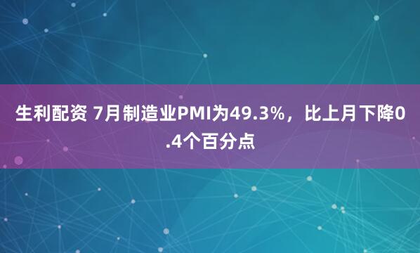生利配资 7月制造业PMI为49.3%，比上月下降0.4个百分点