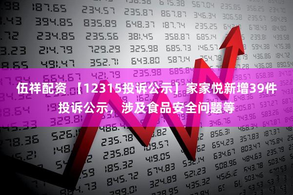 伍祥配资 【12315投诉公示】家家悦新增39件投诉公示，涉及食品安全问题等