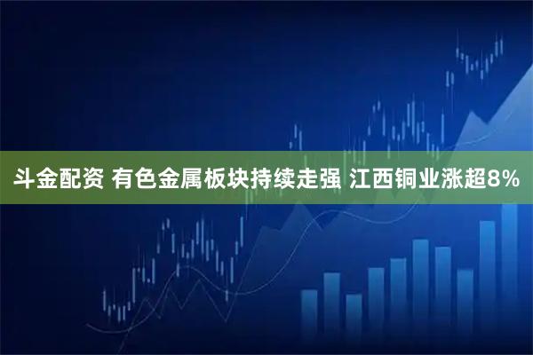 斗金配资 有色金属板块持续走强 江西铜业涨超8%