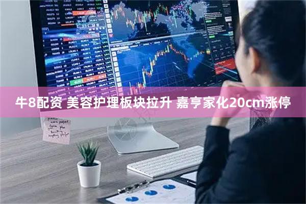 牛8配资 美容护理板块拉升 嘉亨家化20cm涨停