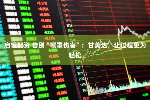 启恒配资 告别“喉罩伤害”：甘美达，让过程更为轻松