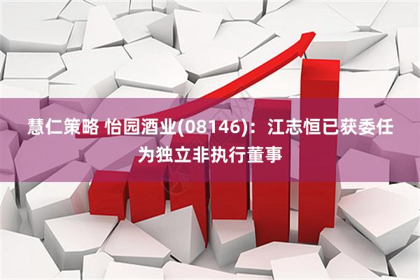 慧仁策略 怡园酒业(08146)：江志恒已获委任为独立非执行董事