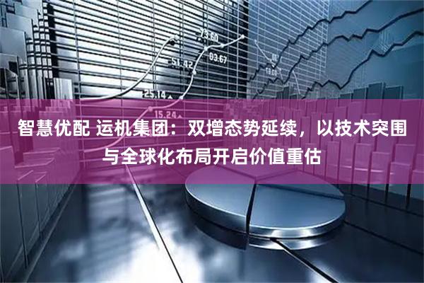 智慧优配 运机集团：双增态势延续，以技术突围与全球化布局开启价值重估