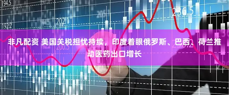 非凡配资 美国关税担忧持续，印度着眼俄罗斯、巴西、荷兰推动医药出口增长