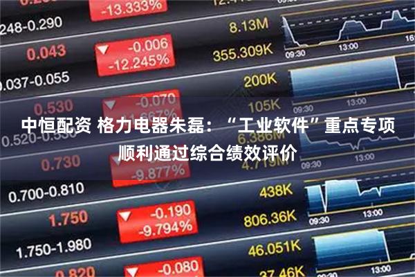 中恒配资 格力电器朱磊：“工业软件”重点专项顺利通过综合绩效评价