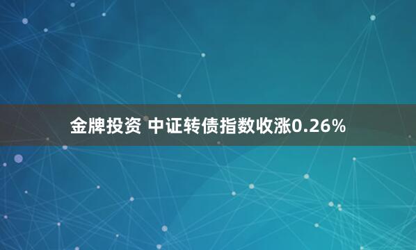 金牌投资 中证转债指数收涨0.26%