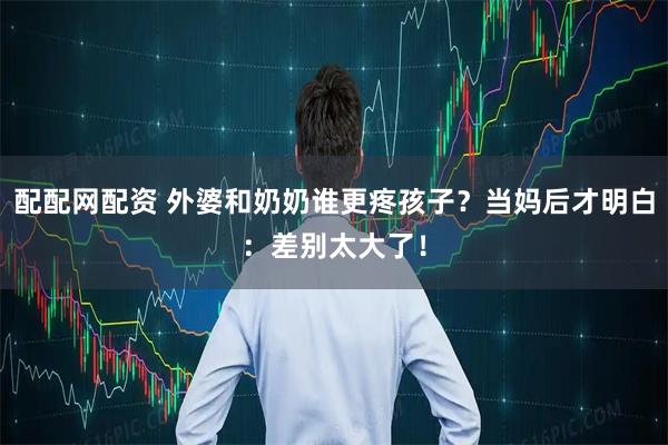 配配网配资 外婆和奶奶谁更疼孩子？当妈后才明白：差别太大了！