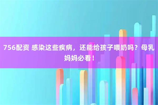 756配资 感染这些疾病，还能给孩子喂奶吗？母乳妈妈必看！