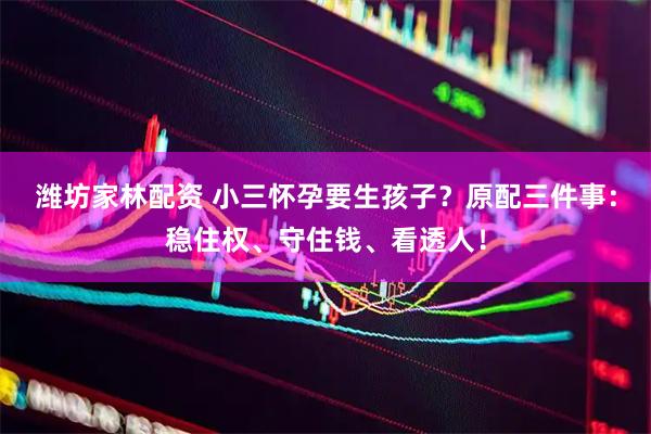潍坊家林配资 小三怀孕要生孩子？原配三件事：稳住权、守住钱、看透人！