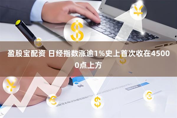 盈股宝配资 日经指数涨逾1%史上首次收在45000点上方