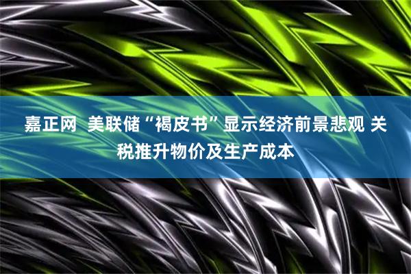 嘉正网  美联储“褐皮书”显示经济前景悲观 关税推升物价及生产成本