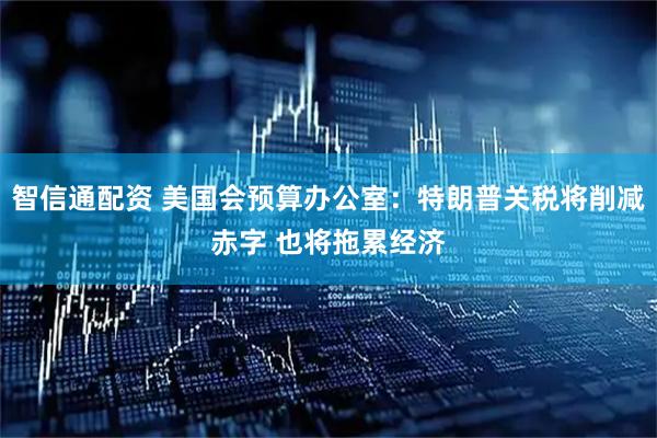 智信通配资 美国会预算办公室：特朗普关税将削减赤字 也将拖累经济