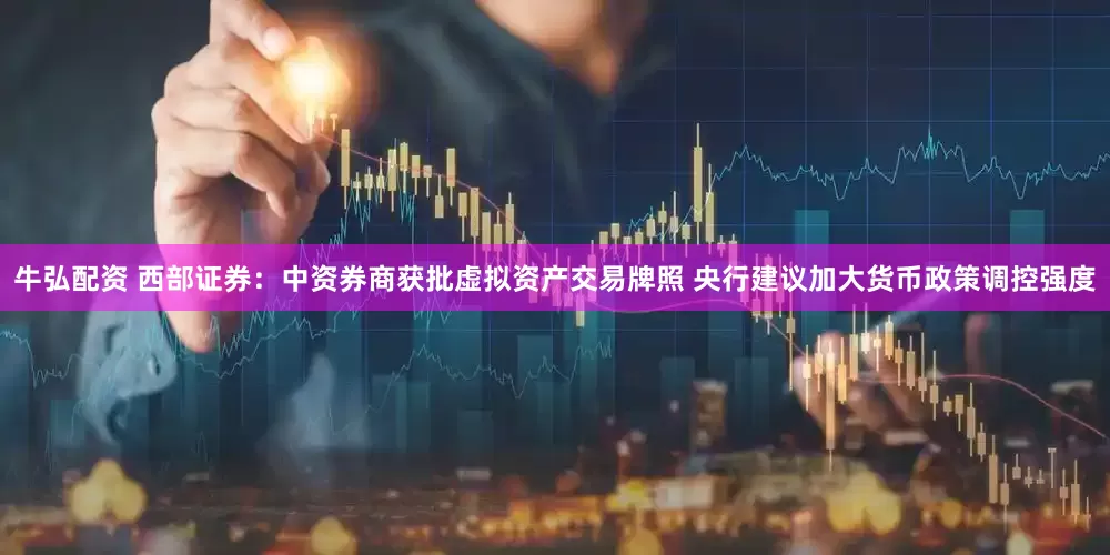 牛弘配资 西部证券：中资券商获批虚拟资产交易牌照 央行建议加大货币政策调控强度