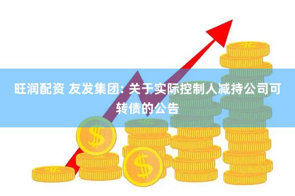 旺润配资 友发集团: 关于实际控制人减持公司可转债的公告