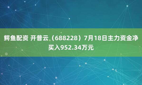 鳄鱼配资 开普云（688228）7月18日主力资金净买入952.34万元