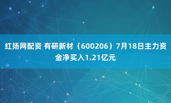 红扬网配资 有研新材（600206）7月18日主力资金净买入1.21亿元