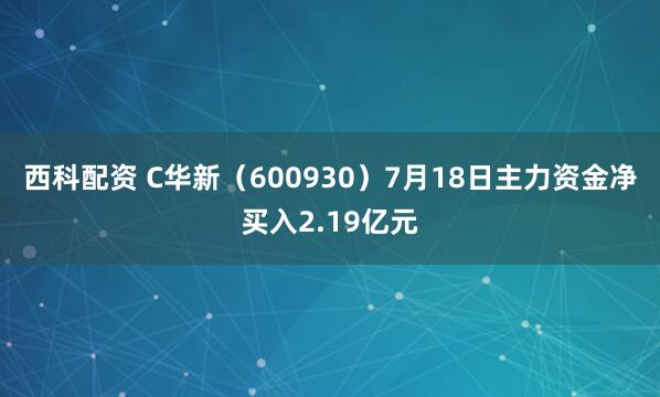 西科配资 C华新（600930）7月18日主力资金净买入2.19亿元