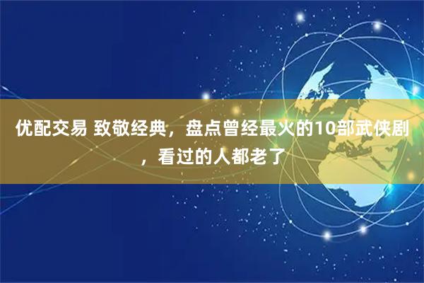 优配交易 致敬经典，盘点曾经最火的10部武侠剧，看过的人都老了