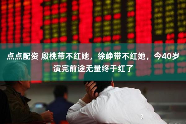 点点配资 殷桃带不红她，徐峥带不红她，今40岁演完前途无量终于红了