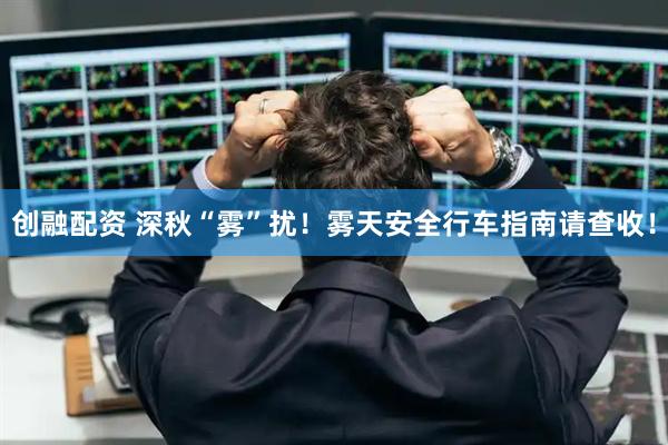 创融配资 深秋“雾”扰！雾天安全行车指南请查收！