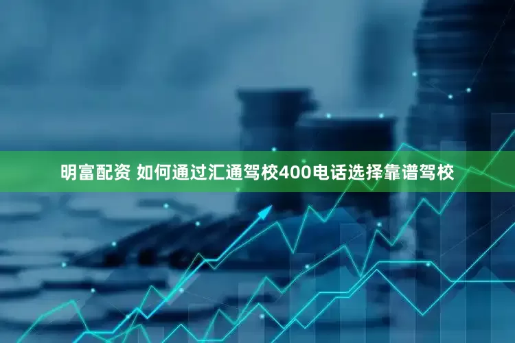 明富配资 如何通过汇通驾校400电话选择靠谱驾校