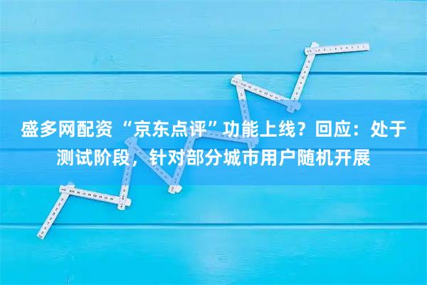 盛多网配资 “京东点评”功能上线？回应：处于测试阶段，针对部分城市用户随机开展