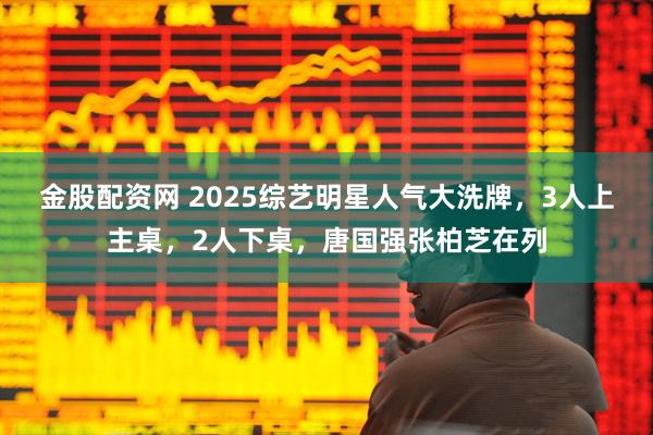 金股配资网 2025综艺明星人气大洗牌，3人上主桌，2人下桌，唐国强张柏芝在列