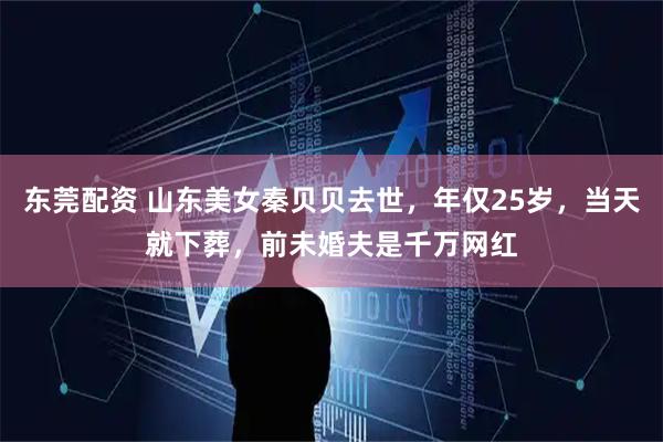 东莞配资 山东美女秦贝贝去世，年仅25岁，当天就下葬，前未婚夫是千万网红
